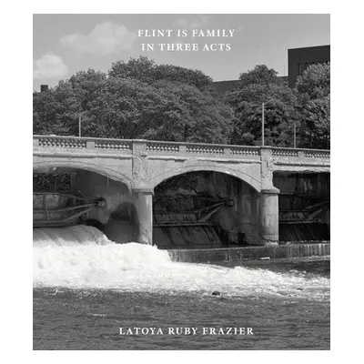 Latoya Ruby Frazier: Flint is Family in Three Acts - Frazier, Latoya Ruby