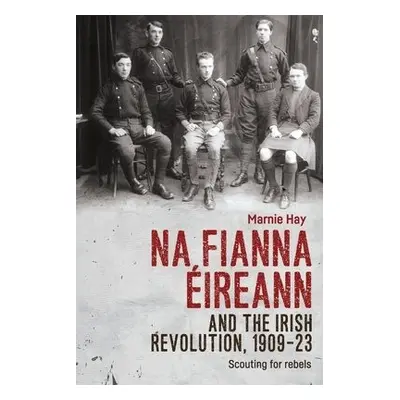 Na Fianna EIreann and the Irish Revolution, 1909–23 - Hay, Marnie