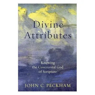 Divine Attributes – Knowing the Covenantal God of Scripture - Peckham, John C.