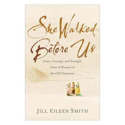 She Walked Before Us – Grace, Courage, and Strength from 12 Women of the Old Testament - Smith, 