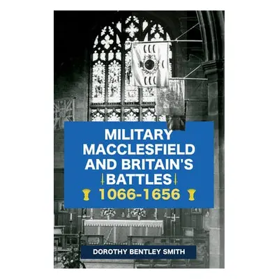 Military Macclesfield and Britain's Battles 1066-1656 - Bentley Smith, Dorothy