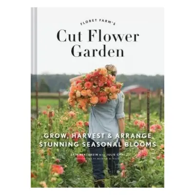 Floret Farm's Cut Flower Garden: Grow, Harvest, and Arrange Stunning Seasonal Blooms - Benzakein