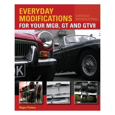 Everyday Modifications for Your MGB, GT and GTV8 - Parker, Roger