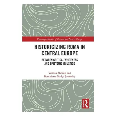 Historicizing Roma in Central Europe - Shmidt, Victoria a Jaworsky, Bernadette Nadya