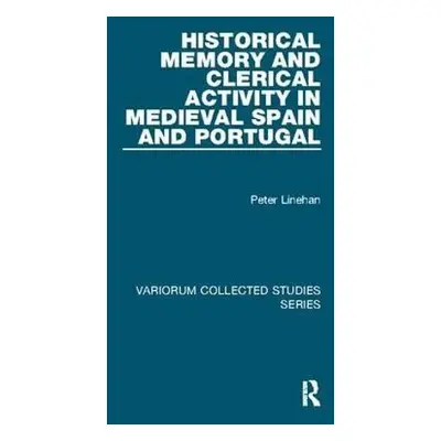 Historical Memory and Clerical Activity in Medieval Spain and Portugal - Linehan, Peter