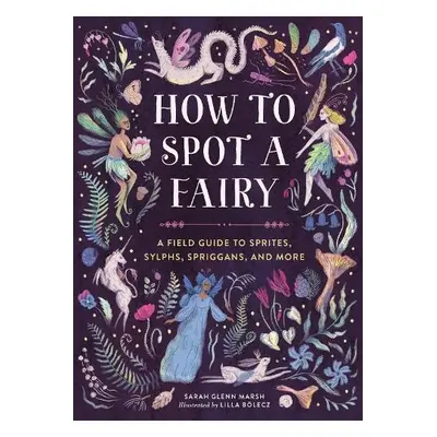 How to Spot a Fairy : A Field Guide to Sprites, Sylphs, Spriggans, and More - Marsh, Sarah Glenn