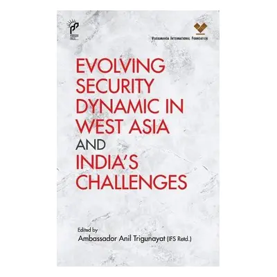 Evolving Security Dynamic in West Asia and India's Challenges - Trigunayat, Anil