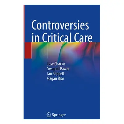 Controversies in Critical Care - Chacko, Jose a Pawar, Swapnil a Seppelt, Ian a Brar, Gagan