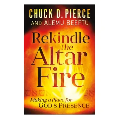 Rekindle the Altar Fire – Making a Place for God`s Presence - Pierce, Chuck D. a Beeftu, Alemu