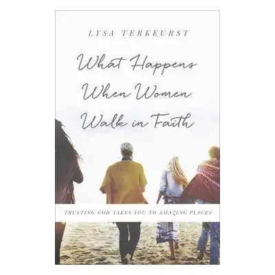 What Happens When Women Walk in Faith - TerKeurst, Lysa