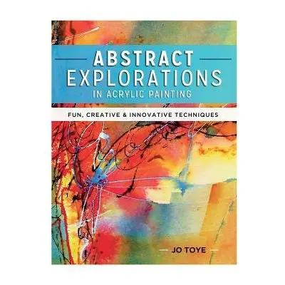 Abstract Explorations in Acrylic Painting - Toye, Jo