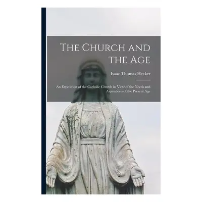 Church and the Age; an Exposition of the Catholic Church in View of the Needs and Aspirations of