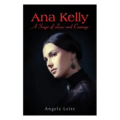 Ana Kelly: A Saga of Love and Courage - Leite, Angela