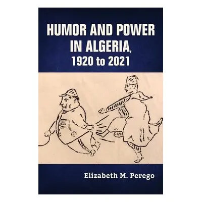 Humor and Power in Algeria, 1920 to 2021 - Perego, Elizabeth M.