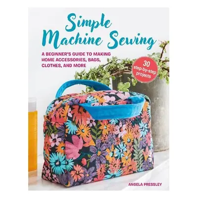 Simple Machine Sewing: 30 step-by-step projects - Pressley, Angela