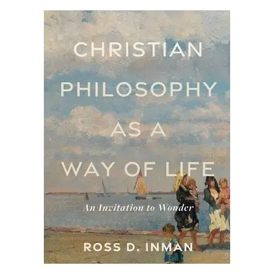 Christian Philosophy as a Way of Life – An Invitation to Wonder - Inman, Ross D.