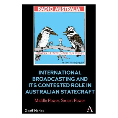 International Broadcasting and Its Contested Role in Australian Statecraft - Heriot, Geoff