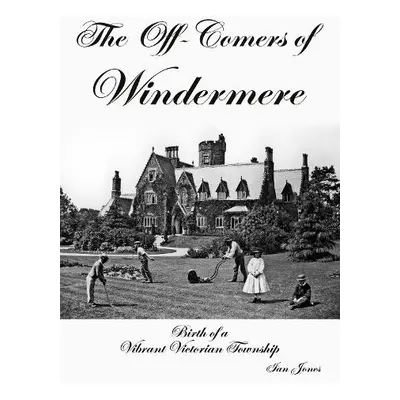 Off-Comers of Windermere, Birth of a Vibrant Victorian Township - Jones, Ian