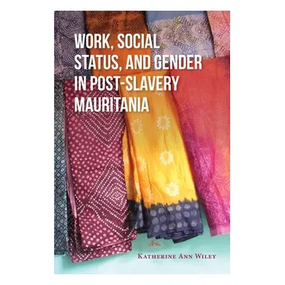 Work, Social Status, and Gender in Post-Slavery Mauritania - Wiley, Katherine A.