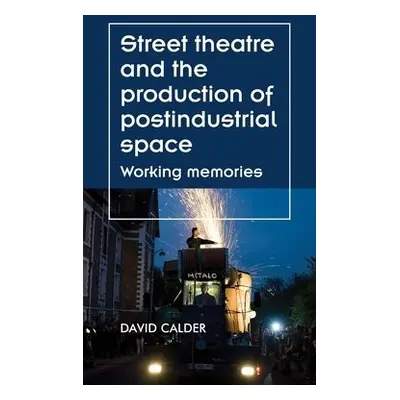 Street Theatre and the Production of Postindustrial Space - Calder, David