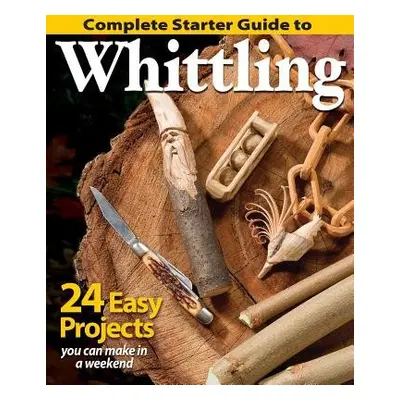 Complete Starter Guide to Whittling - Editors of Woodcarving Illustrated