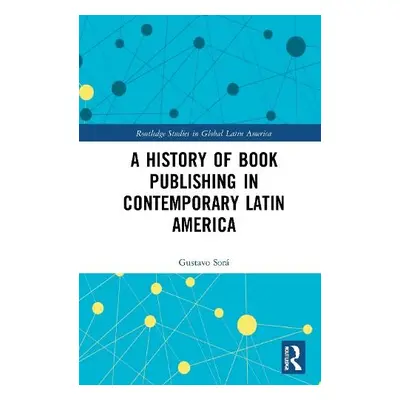 History of Book Publishing in Contemporary Latin America - Sora, Gustavo