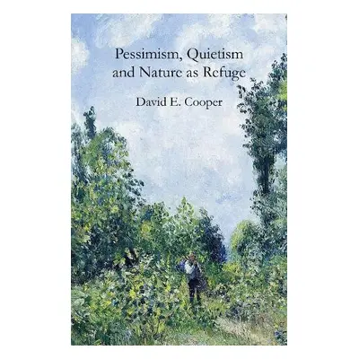 Pessimism, Quietism and Nature as Refuge - Cooper, David E.