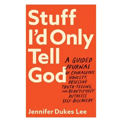 Stuff I`d Only Tell God – A Guided Journal of Courageous Honesty, Obsessive Truth–Telling, and B