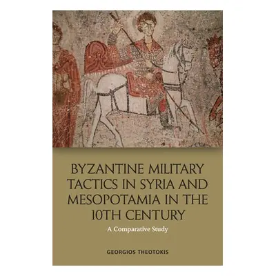 Byzantine Military Tactics in Syria and Mesopotamia in the 10th Century - Theotokis, Georgios