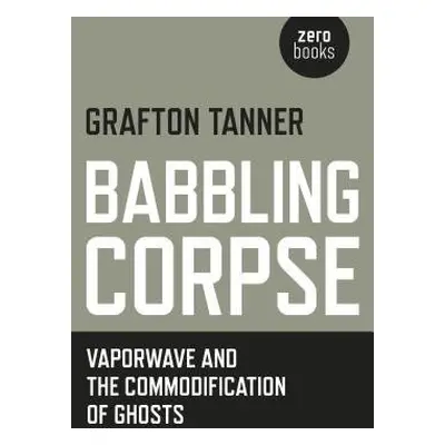 Babbling Corpse – Vaporwave and the Commodification of Ghosts - Tanner, Grafton