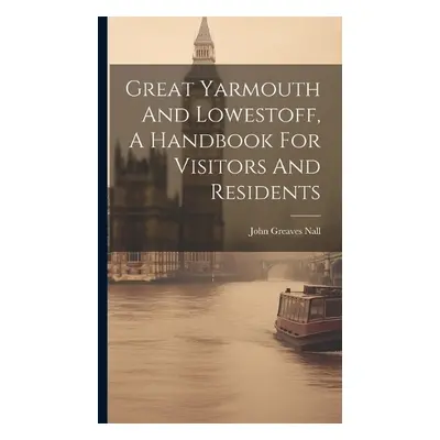 Great Yarmouth And Lowestoff, A Handbook For Visitors And Residents - Nall, John Greaves