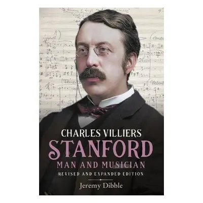 Charles Villiers Stanford: Man and Musician - Dibble, Jeremy