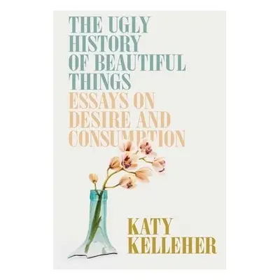 Ugly History of Beautiful Things - Kelleher, Katy