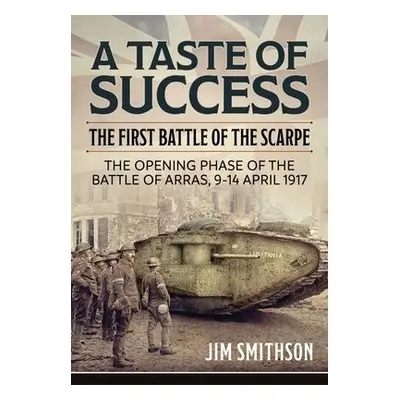 Taste of Success: The First Battle of the Scarpe April 9-14 1917 - the Opening Phase of the Batt