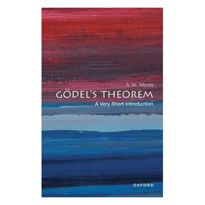 Godel's Theorem: A Very Short Introduction - Moore, A. W. (Tutorial Fellow at St Hugh's College,