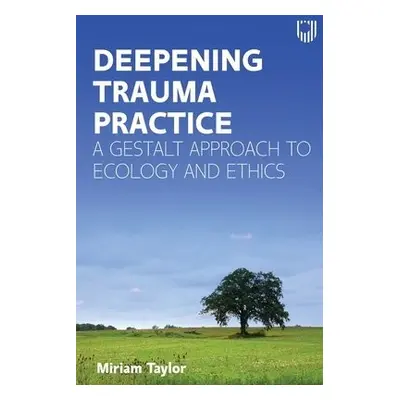 Deepening Trauma Practice: A Gestalt Approach to Ecology and Ethics - Taylor, Miriam