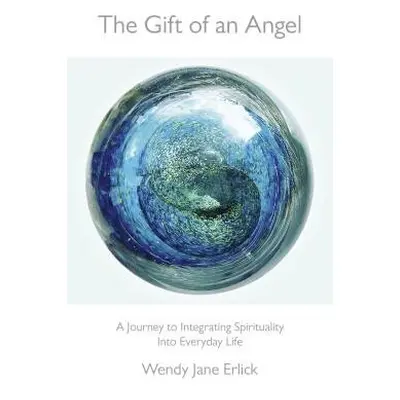 Gift of an Angel, The – A Journey to Integrating Spirituality Into Everyday Life - Erlick, Wendy