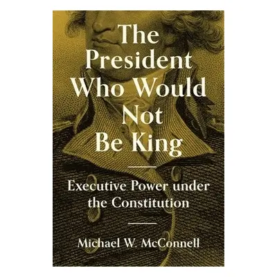 President Who Would Not Be King - McConnell, Michael W.