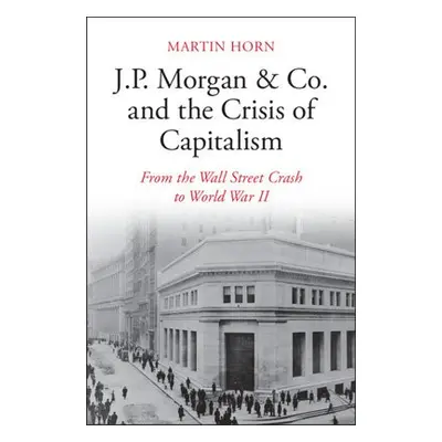 J.P. Morgan a Co. and the Crisis of Capitalism - Horn, Martin (McMaster University, Ontario)