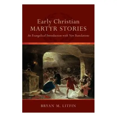 Early Christian Martyr Stories – An Evangelical Introduction with New Translations - Litfin, Bry