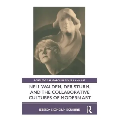 Nell Walden, Der Sturm, and the Collaborative Cultures of Modern Art - Sjoholm Skrubbe, Jessica