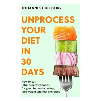 Unprocess Your Diet in 30 Days - Cullberg, Johannes