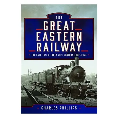 Great Eastern Railway, The Late 19th and Early 20th Century, 1862–1924 - Phillips, Charles