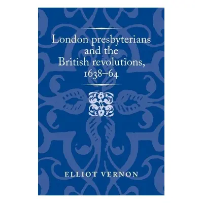 London Presbyterians and the British Revolutions, 1638–64 - Vernon, Elliot