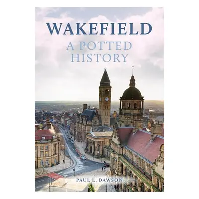 Wakefield: A Potted History - Dawson, Paul L.