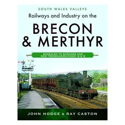 Railways and Industry on the Brecon a Merthyr - Hodge, John a Caston, Ray