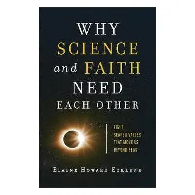 Why Science and Faith Need Each Other - Eight Shared Values That Move Us beyond Fear - Ecklund, 