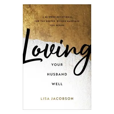 Loving Your Husband Well – A 52–Week Devotional for the Deeper, Richer Marriage You Desire - Jac