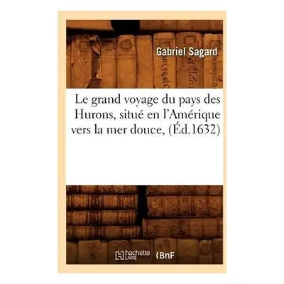 Le Grand Voyage Du Pays Des Hurons, Situ? En l'Am?rique Vers La Mer Douce, (?d.1632) - Sagard, G