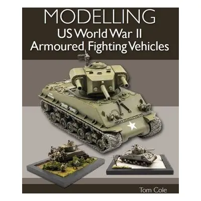 Modelling US World War II Armoured Fighting Vehicles - Cole, Tom